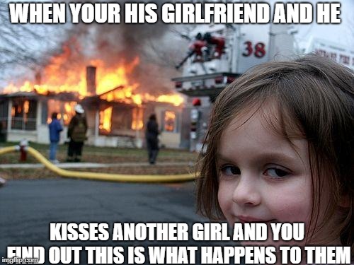 Disaster Girl | WHEN YOUR HIS GIRLFRIEND AND HE; KISSES ANOTHER GIRL AND YOU FIND OUT THIS IS WHAT HAPPENS TO THEM | image tagged in memes,disaster girl | made w/ Imgflip meme maker