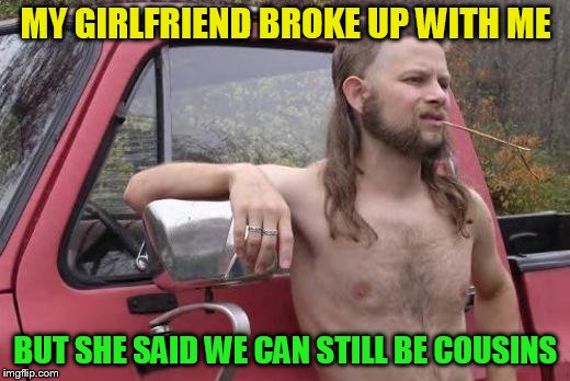 MY GIRLFRIEND BROKE UP WITH ME BUT SHE SAID WE CAN STILL BE COUSINS | made w/ Imgflip meme maker
