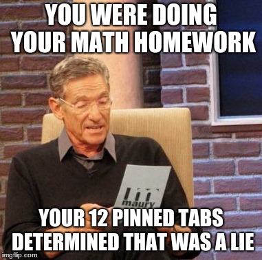 Maury Lie Detector | YOU WERE DOING YOUR MATH HOMEWORK; YOUR 12 PINNED TABS DETERMINED THAT WAS A LIE | image tagged in memes,maury lie detector | made w/ Imgflip meme maker