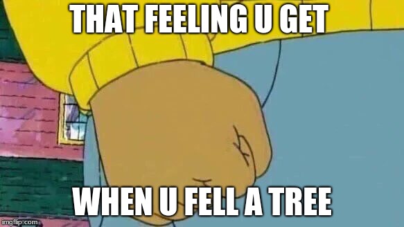 Arthur Fist | THAT FEELING U GET; WHEN U FELL A TREE | image tagged in memes,arthur fist | made w/ Imgflip meme maker