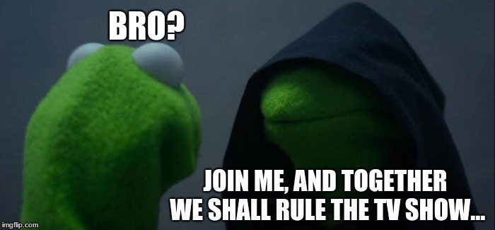 Evil Kermit | BRO? JOIN ME, AND TOGETHER WE SHALL RULE THE TV SHOW... | image tagged in memes,evil kermit | made w/ Imgflip meme maker