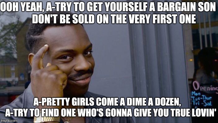 Roll Safe Think About It Meme | OOH YEAH, A-TRY TO GET YOURSELF A BARGAIN SON
           DON'T BE SOLD ON THE VERY FIRST ONE A-PRETTY GIRLS COME A DIME A DOZEN,   
A-TRY TO | image tagged in memes,roll safe think about it | made w/ Imgflip meme maker