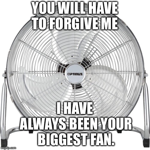 I am your biggest fan | YOU WILL HAVE TO FORGIVE ME; I HAVE ALWAYS BEEN YOUR BIGGEST FAN. | image tagged in i am your biggest fan | made w/ Imgflip meme maker