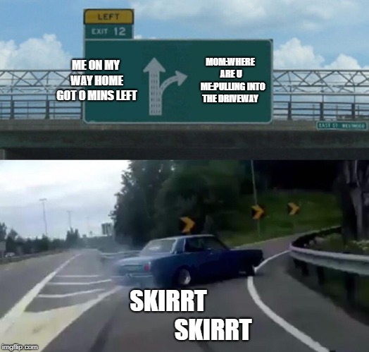 Left Exit 12 Off Ramp Meme | ME ON MY WAY HOME GOT 0 MINS LEFT; MOM:WHERE ARE U 

ME:PULLING INTO THE DRIVEWAY; SKIRRT                   SKIRRT | image tagged in memes,left exit 12 off ramp | made w/ Imgflip meme maker