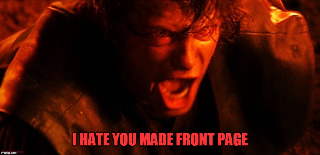 Anakin I Hate You | I HATE YOU MADE FRONT PAGE | image tagged in anakin i hate you | made w/ Imgflip meme maker