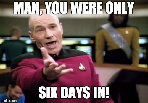 Picard Wtf Meme | MAN, YOU WERE ONLY SIX DAYS IN! | image tagged in memes,picard wtf | made w/ Imgflip meme maker