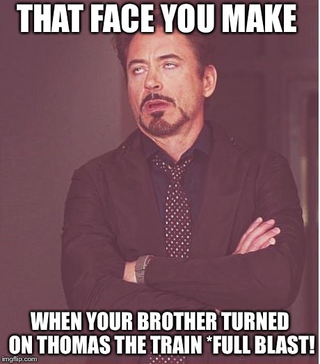 Face You Make Robert Downey Jr Meme | THAT FACE YOU MAKE; WHEN YOUR BROTHER TURNED ON THOMAS THE TRAIN *FULL BLAST! | image tagged in memes,face you make robert downey jr | made w/ Imgflip meme maker