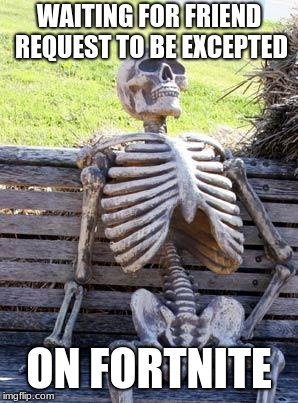 Waiting Skeleton | WAITING FOR FRIEND REQUEST TO BE EXCEPTED; ON FORTNITE | image tagged in memes,waiting skeleton | made w/ Imgflip meme maker