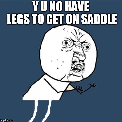 Y U No Meme | Y U NO HAVE LEGS TO GET ON SADDLE | image tagged in memes,y u no | made w/ Imgflip meme maker