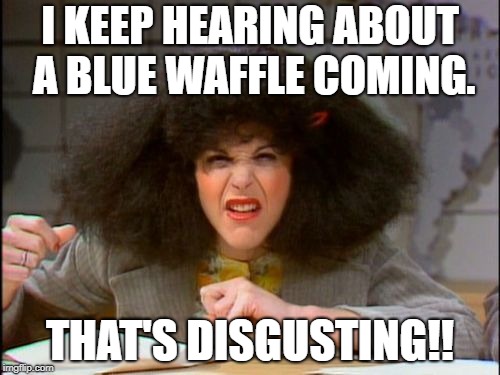 I KEEP HEARING ABOUT A BLUE WAFFLE COMING. THAT'S DISGUSTING!! | made w/ Imgflip meme maker