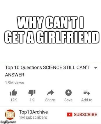 Top 10 questions Science still can't answer | WHY CAN'T I GET A GIRLFRIEND | image tagged in top 10 questions science still can't answer | made w/ Imgflip meme maker