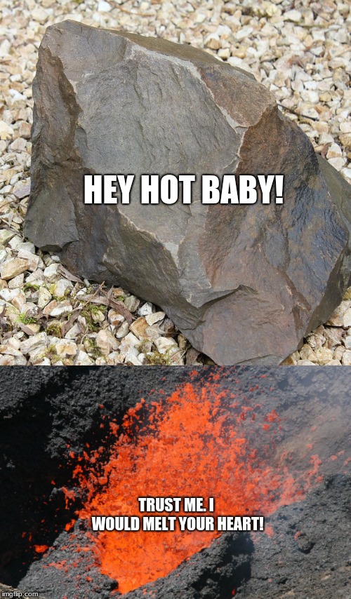 rock joke | HEY HOT BABY! TRUST ME. I WOULD MELT YOUR HEART! | image tagged in rock,lava,flirting | made w/ Imgflip meme maker