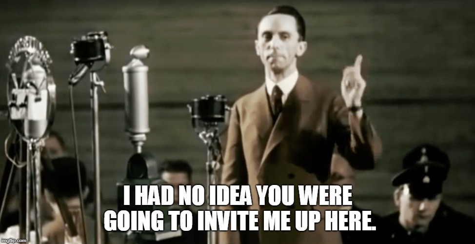 I had no idea | I HAD NO IDEA YOU WERE GOING TO INVITE ME UP HERE. | image tagged in goebbels,speech | made w/ Imgflip meme maker
