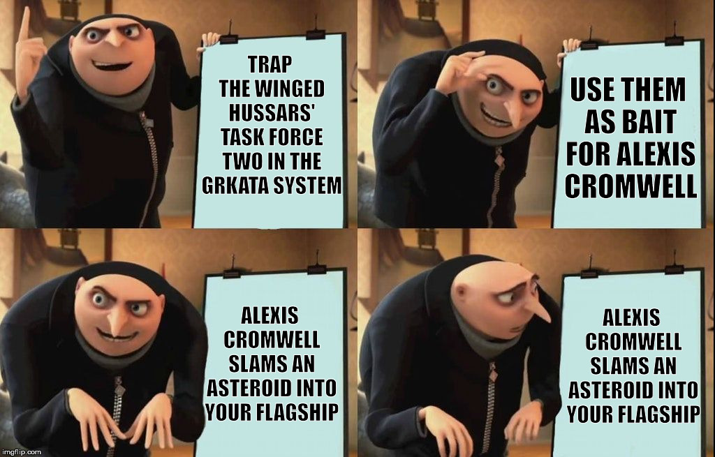 Admiral Omega as Gru. (From the Four Horsemen novel Winged Hussars) | USE THEM AS BAIT FOR ALEXIS CROMWELL; TRAP THE WINGED HUSSARS' TASK FORCE TWO IN THE GRKATA SYSTEM; ALEXIS CROMWELL SLAMS AN ASTEROID INTO YOUR FLAGSHIP; ALEXIS CROMWELL SLAMS AN ASTEROID INTO YOUR FLAGSHIP | image tagged in despicable me diabolical plan gru template,four horsemen universe,book,literature,space,4hu | made w/ Imgflip meme maker