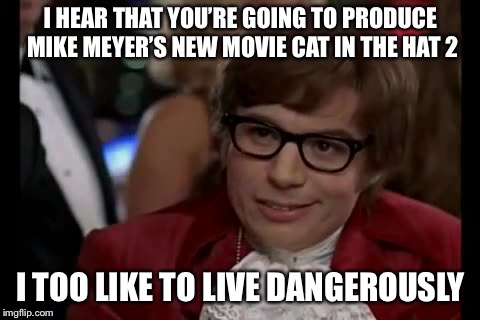 I Too Like To Live Dangerously Meme | I HEAR THAT YOU’RE GOING TO PRODUCE MIKE MEYER’S NEW MOVIE CAT IN THE HAT 2; I TOO LIKE TO LIVE DANGEROUSLY | image tagged in memes,i too like to live dangerously | made w/ Imgflip meme maker