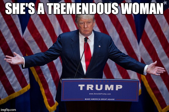 Donald Trump | SHE'S A TREMENDOUS WOMAN | image tagged in donald trump | made w/ Imgflip meme maker