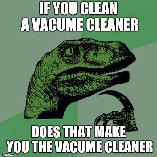 Philosoraptor Meme | IF YOU CLEAN A VACUME CLEANER; DOES THAT MAKE YOU THE VACUME CLEANER | image tagged in memes,philosoraptor | made w/ Imgflip meme maker