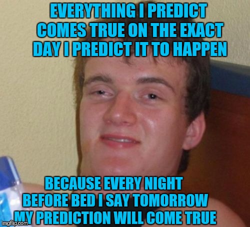 10 Guy Meme | EVERYTHING I PREDICT COMES TRUE ON THE EXACT DAY I PREDICT IT TO HAPPEN; BECAUSE EVERY NIGHT BEFORE BED I SAY TOMORROW MY PREDICTION WILL COME TRUE | image tagged in memes,10 guy,funny,prediction | made w/ Imgflip meme maker