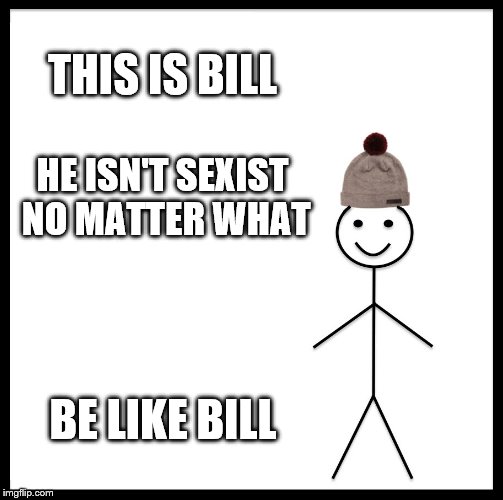 Be Like Bill | THIS IS BILL; HE ISN'T SEXIST NO MATTER WHAT; BE LIKE BILL | image tagged in memes,be like bill | made w/ Imgflip meme maker