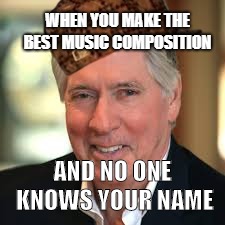 WHEN YOU MAKE THE BEST MUSIC COMPOSITION; AND NO ONE KNOWS YOUR NAME | image tagged in memes in real life,music | made w/ Imgflip meme maker