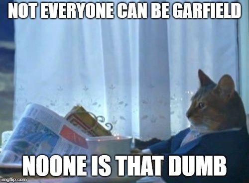 I Should Buy A Boat Cat Meme | NOT EVERYONE CAN BE GARFIELD; NOONE IS THAT DUMB | image tagged in memes,i should buy a boat cat | made w/ Imgflip meme maker