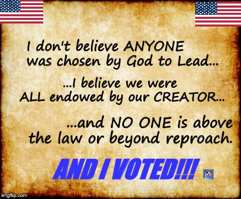 I voted | I don't believe ANYONE was chosen by God to Lead... ...I believe we were ALL endowed by our CREATOR... ...and NO ONE is above the law or beyond reproach. AND I VOTED!!! | image tagged in declaration of independence,american flag,flag,patriotism | made w/ Imgflip meme maker