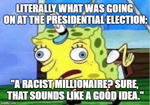 I H-A-T-E Trump. | LITERALLY WHAT WAS GOING ON AT THE PRESIDENTIAL ELECTION:; "A RACIST MILLIONAIRE? SURE, THAT SOUNDS LIKE A GOOD IDEA." | image tagged in memes,mocking spongebob | made w/ Imgflip meme maker