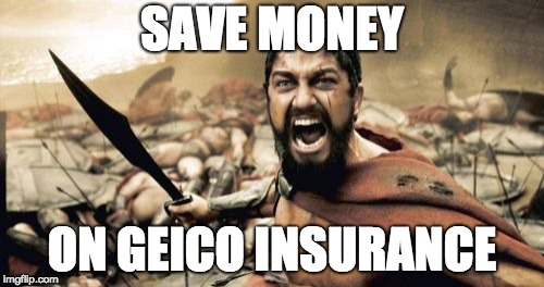 I mean, uh... | SAVE MONEY; ON GEICO INSURANCE | image tagged in memes,sparta leonidas,geico,insurance | made w/ Imgflip meme maker