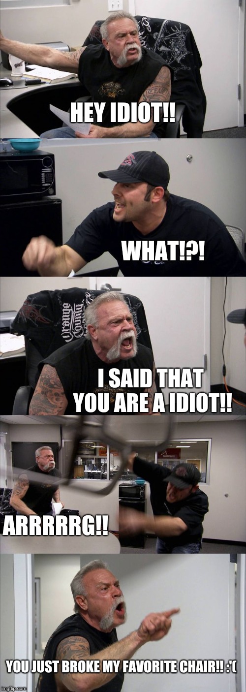 American Chopper Argument | HEY IDIOT!! WHAT!?! I SAID THAT YOU ARE A IDIOT!! ARRRRRG!! YOU JUST BROKE MY FAVORITE CHAIR!! :'( | image tagged in memes,american chopper argument | made w/ Imgflip meme maker