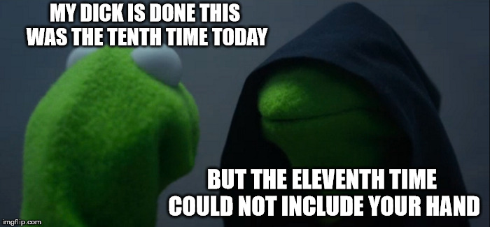 Evil Kermit Meme | MY DICK IS DONE THIS WAS THE TENTH TIME TODAY; BUT THE ELEVENTH TIME COULD NOT INCLUDE YOUR HAND | image tagged in memes,evil kermit | made w/ Imgflip meme maker