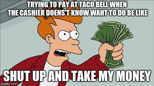 Shut Up And Take My Money Fry Meme | TRYING TO PAY AT TACO BELL WHEN THE CASHIER DOENS'T KNOW WAHT TO DO BE LIKE; SHUT UP AND TAKE MY MONEY | image tagged in memes,shut up and take my money fry,scumbag | made w/ Imgflip meme maker
