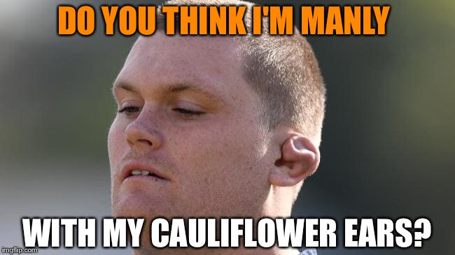 DO YOU THINK I'M MANLY WITH MY CAULIFLOWER EARS? | made w/ Imgflip meme maker