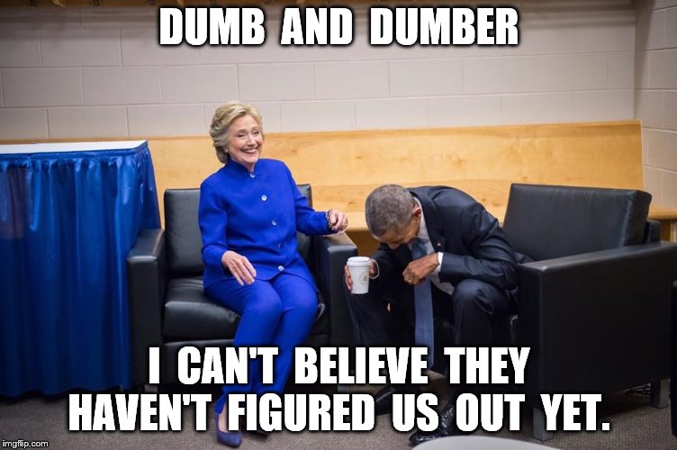 Hillary Obama Laugh | DUMB  AND  DUMBER; I  CAN'T  BELIEVE  THEY HAVEN'T  FIGURED  US  OUT  YET. | image tagged in hillary obama laugh | made w/ Imgflip meme maker