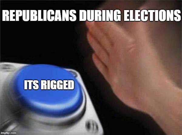 Blank Nut Button | REPUBLICANS DURING ELECTIONS; ITS RIGGED | image tagged in memes,blank nut button,republicans | made w/ Imgflip meme maker