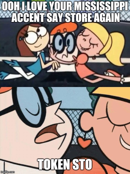 oh dexter say it again omelette au fromage | OOH I LOVE YOUR MISSISSIPPI ACCENT SAY STORE AGAIN; TOKEN STO | image tagged in oh dexter say it again omelette au fromage | made w/ Imgflip meme maker