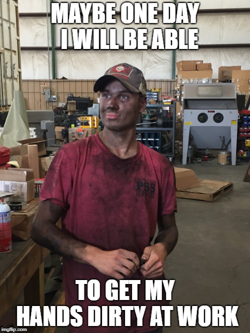 one day | MAYBE ONE DAY  I WILL BE ABLE; TO GET MY HANDS DIRTY AT WORK | image tagged in funny,work | made w/ Imgflip meme maker