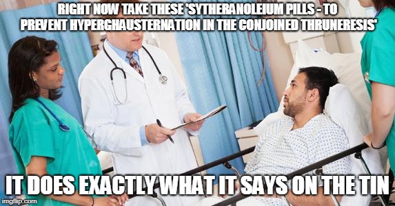Take their advice! | RIGHT NOW TAKE THESE 'SYTHERANOLEIUM PILLS - TO PREVENT HYPERGHAUSTERNATION IN THE CONJOINED THRUNERESIS'; IT DOES EXACTLY WHAT IT SAYS ON THE TIN | image tagged in doctor,funny,does what it says on the tin,memes,jokes | made w/ Imgflip meme maker