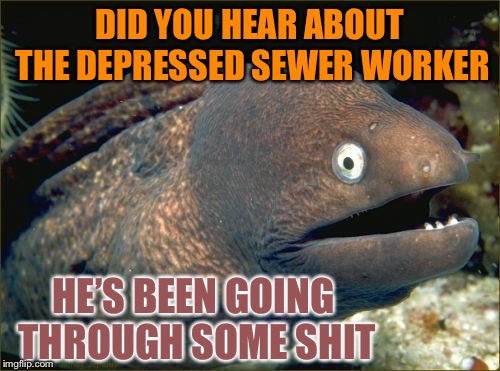 Woah ... that’s deep ! | DID YOU HEAR ABOUT THE DEPRESSED SEWER WORKER; HE’S BEEN GOING THROUGH SOME SHIT | image tagged in memes,bad joke eel,shit | made w/ Imgflip meme maker