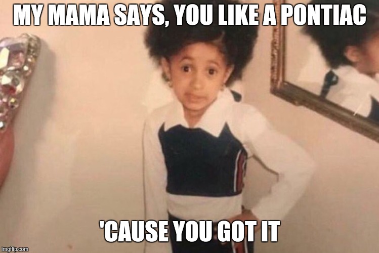Young Cardi B Meme | MY MAMA SAYS, YOU LIKE A PONTIAC 'CAUSE YOU GOT IT | image tagged in memes,young cardi b | made w/ Imgflip meme maker