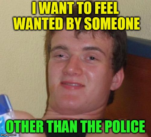 10 Guy Meme | I WANT TO FEEL WANTED BY SOMEONE OTHER THAN THE POLICE | image tagged in memes,10 guy | made w/ Imgflip meme maker