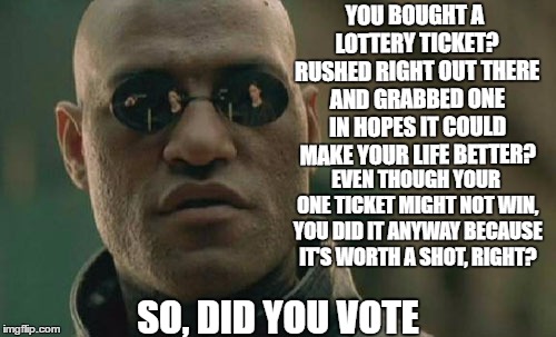 Matrix Morpheus Meme | YOU BOUGHT A LOTTERY TICKET? RUSHED RIGHT OUT THERE AND GRABBED ONE IN HOPES IT COULD MAKE YOUR LIFE BETTER? EVEN THOUGH YOUR ONE TICKET MIGHT NOT WIN, YOU DID IT ANYWAY BECAUSE IT'S WORTH A SHOT, RIGHT? SO, DID YOU VOTE | image tagged in memes,matrix morpheus,random,vote,lottery | made w/ Imgflip meme maker