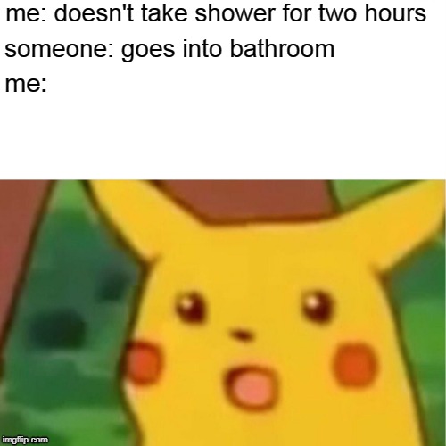 We All Do This | me: doesn't take shower for two hours; me:; someone: goes into bathroom | image tagged in surprised pikachu | made w/ Imgflip meme maker