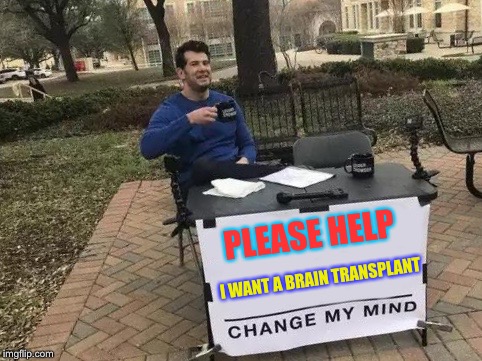 With your donations he could CHM ! | PLEASE HELP; I WANT A BRAIN TRANSPLANT | image tagged in change my mind | made w/ Imgflip meme maker