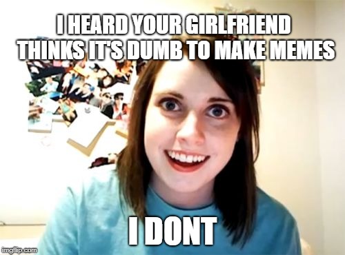 Overly Attached Future Wife | I HEARD YOUR GIRLFRIEND THINKS IT'S DUMB TO MAKE MEMES; I DONT | image tagged in memes,overly attached girlfriend | made w/ Imgflip meme maker