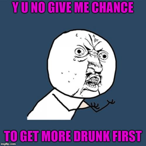 Y U No Meme | Y U NO GIVE ME CHANCE TO GET MORE DRUNK FIRST | image tagged in memes,y u no | made w/ Imgflip meme maker