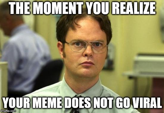 Dwight Schrute Meme | THE MOMENT YOU REALIZE; YOUR MEME DOES NOT GO VIRAL | image tagged in memes,dwight schrute | made w/ Imgflip meme maker
