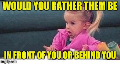 Shrugging kid | WOULD YOU RATHER THEM BE IN FRONT OF YOU OR BEHIND YOU | image tagged in shrugging kid | made w/ Imgflip meme maker