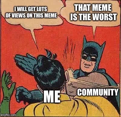 Batman Slapping Robin | I WILL GET LOTS OF VIEWS ON THIS MEME; THAT MEME IS THE WORST; COMMUNITY; ME | image tagged in memes,batman slapping robin | made w/ Imgflip meme maker