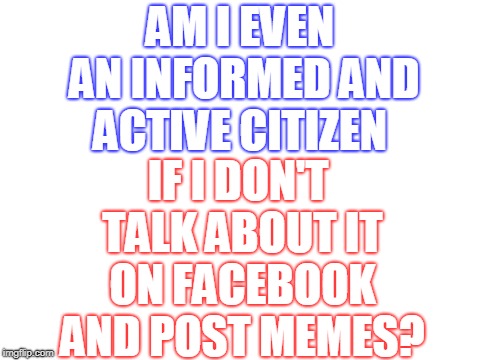 OK, we get it you voted... |  AM I EVEN AN INFORMED AND ACTIVE CITIZEN; IF I DON'T TALK ABOUT IT ON FACEBOOK AND POST MEMES? | image tagged in blank white template,midterms,facebook,we get it,voters,memes | made w/ Imgflip meme maker