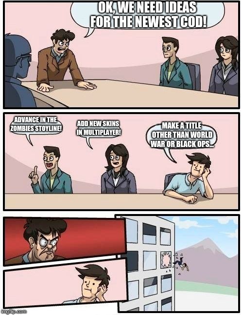 Boardroom Meeting Suggestion Meme | OK, WE NEED IDEAS FOR THE NEWEST COD! ADVANCE IN THE ZOMBIES STOYLINE! ADD NEW SKINS IN MULTIPLAYER! MAKE A TITLE OTHER THAN WORLD WAR OR BLACK OPS... | image tagged in memes,boardroom meeting suggestion | made w/ Imgflip meme maker